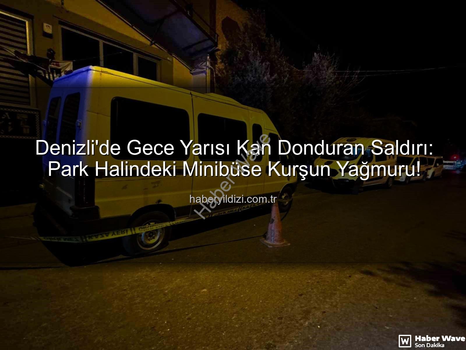 minibüse silahlı saldırı - Denizli'de Kan Donduran Saldırı: Park Halindeki Minibüs Kurşunlandı!