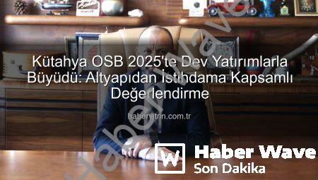 Kütahya OSB’den 2025 Hamlesi: Altyapıdan İstihdama Kapsamlı Yatırımlar ve Yeni Vizyon