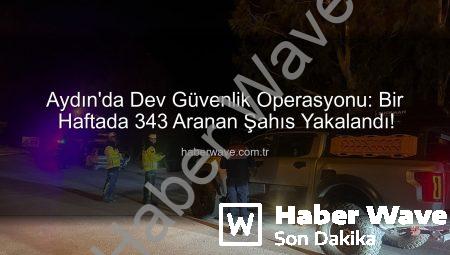 Aydın’da Dev Güvenlik Operasyonu: Bir Haftada 343 Aranan Şahıs Yakalandı!