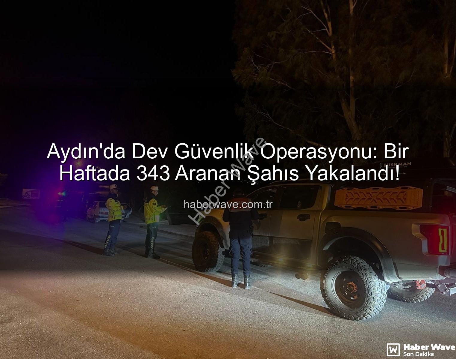 Aydın'da Dev Güvenlik Operasyonu: Bir Haftada 343 Aranan Şahıs Yakalandı!