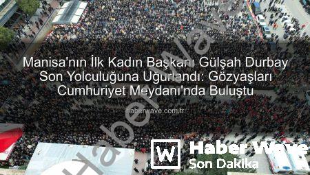 Manisa’nın İlk Kadın Başkanı Gülşah Durbay Son Yolculuğuna Uğurlandı: Gözyaşları Cumhuriyet Meydanı’nda Buluştu