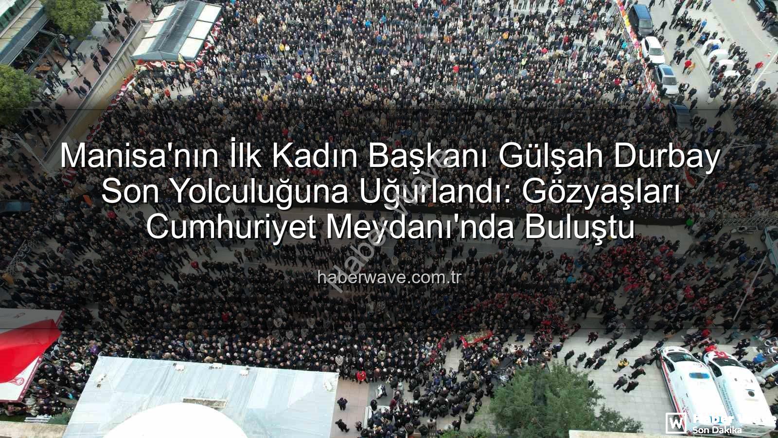 Gülşah Durbay - Manisa'nın İlk Kadın Başkanı Gülşah Durbay Son Yolculuğuna Uğurlandı: Gözyaşları Cumhuriyet Meydanı'nda Buluştu