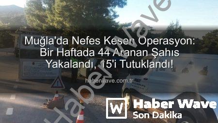 Muğla’da Nefes Kesen Operasyon: Bir Haftada 44 Aranan Şahıs Yakalandı, 15’i Tutuklandı!