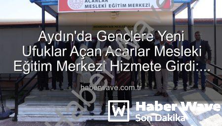 Aydın’da Gençlere Yeni Ufuklar Açan Acarlar Mesleki Eğitim Merkezi Hizmete Girdi: Üretime Katkı Vurgusu