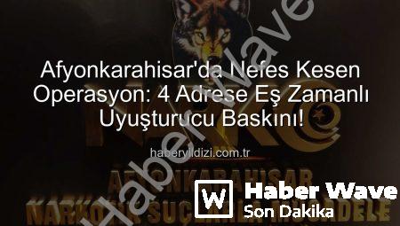 Afyonkarahisar’da Nefes Kesen Operasyon: 4 Adrese Eş Zamanlı Uyuşturucu Baskını!
