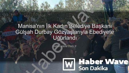 Manisa’nın İlk Kadın Belediye Başkanı Gülşah Durbay Gözyaşlarıyla Ebediyete Uğurlandı