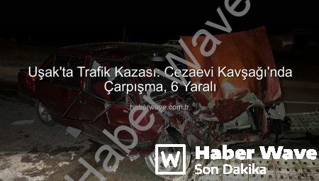 Uşak’ta Trafik Kazası: Cezaevi Kavşağı’nda Çarpışma, 6 Yaralı