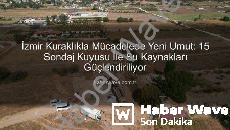 İzmir Kuraklıkla Mücadelede Yeni Umut: 15 Sondaj Kuyusu İle Su Kaynakları Güçlendiriliyor