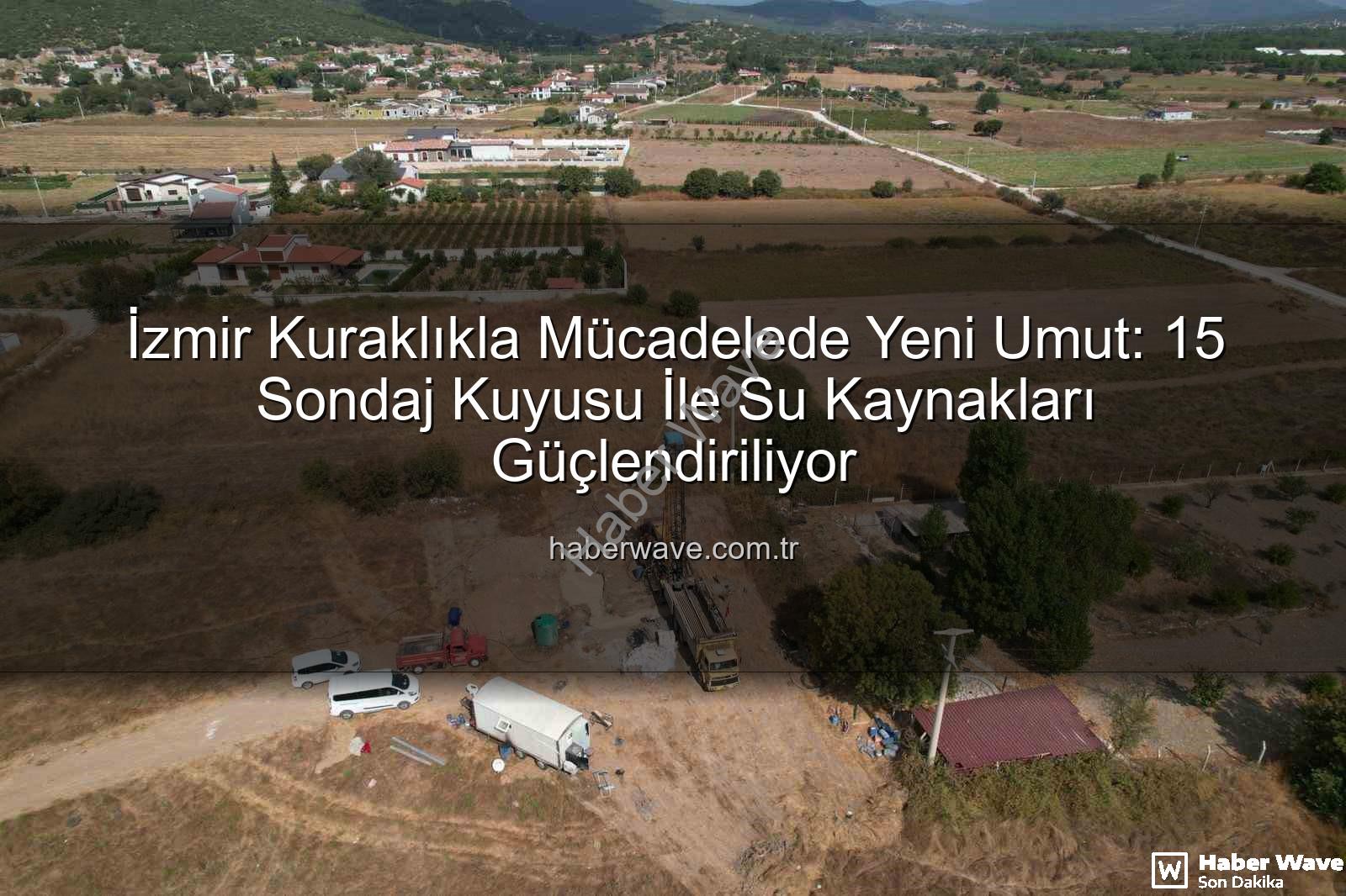 İzmir sondaj kuyusu - İzmir Kuraklıkla Mücadelede Yeni Umut: 15 Sondaj Kuyusu İle Su Kaynakları Güçlendiriliyor