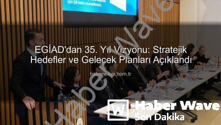 EGİAD’dan 35. Yıl Vizyonu: Stratejik Hedefler ve Gelecek Planları Açıklandı