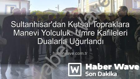 Sultanhisar’dan Kutsal Topraklara Manevi Yolculuk: Umre Kafileleri Dualarla Uğurlandı