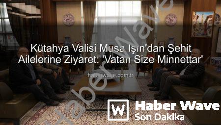 Kütahya Valisi Musa Işın’dan Şehit Ailelerine Ziyaret: ‘Vatan Size Minnettar’