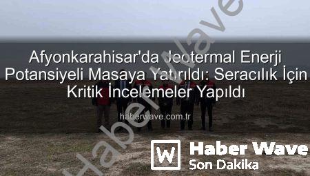 Afyonkarahisar’da Jeotermal Enerji Potansiyeli Masaya Yatırıldı: Seracılık İçin Kritik İncelemeler Yapıldı