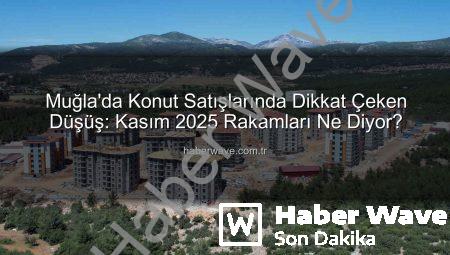 Muğla’da Konut Satışlarında Dikkat Çeken Düşüş: Kasım 2025 Rakamları Ne Diyor?