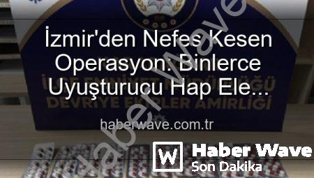 İzmir’den Nefes Kesen Operasyon: Binlerce Uyuşturucu Hap Ele Geçirildi, 329 Aranan Şahıs Yakalandı
