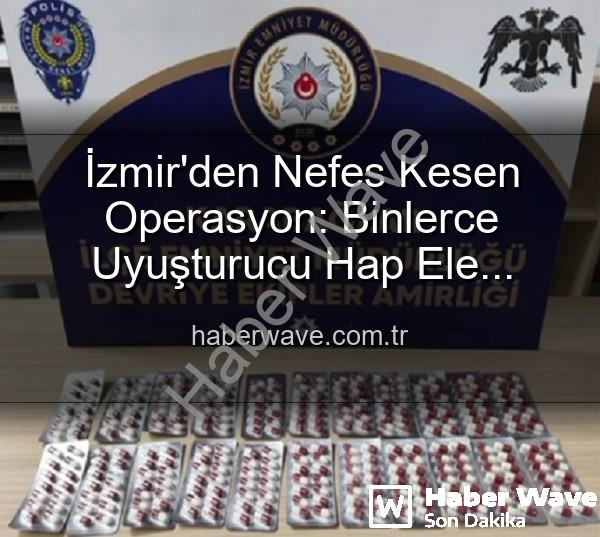 İzmir uyuşturucu operasyonu - İzmir'den Nefes Kesen Operasyon: Binlerce Uyuşturucu Hap Ele Geçirildi, 329 Aranan Şahıs Yakalandı