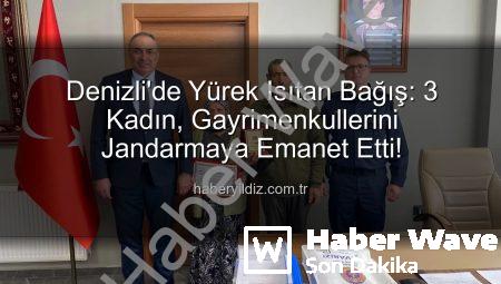 Denizli’de Fedakarlık Abidesi: 3 Kadın, Gayrimenkullerini Jandarmaya Bağışladı!