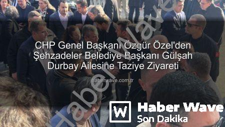 CHP Genel Başkanı Özgür Özel’den Şehzadeler Belediye Başkanı Gülşah Durbay Ailesine Taziye Ziyareti