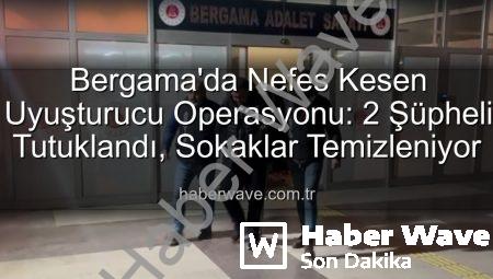 Bergama’da Nefes Kesen Uyuşturucu Operasyonu: 2 Şüpheli Tutuklandı, Sokaklar Temizleniyor