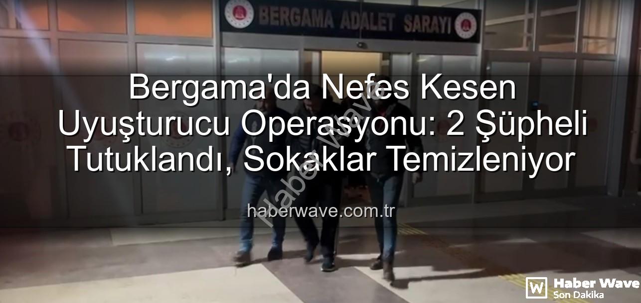 Bergama uyuşturucu operasyonu - Bergama'da Nefes Kesen Uyuşturucu Operasyonu: 2 Şüpheli Tutuklandı, Sokaklar Temizleniyor