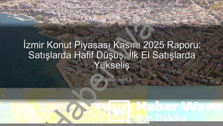 İzmir Konut Piyasası Kasım 2025 Raporu: Satışlarda Hafif Düşüş, İlk El Satışlarda Yükseliş