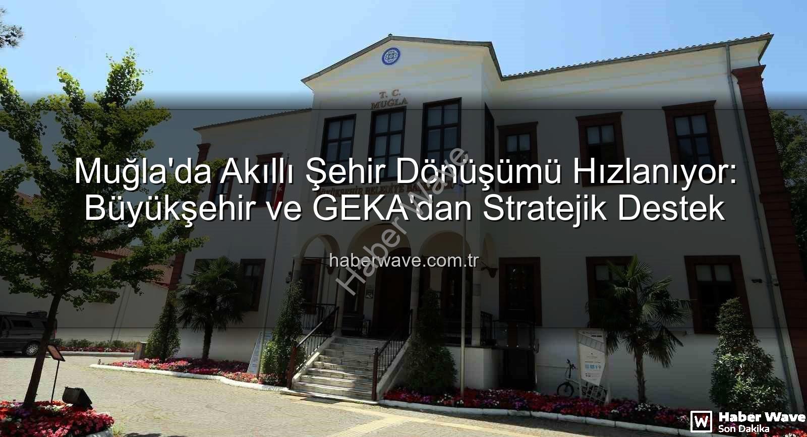 akıllı şehir dönüşümü - Muğla'da Akıllı Şehir Dönüşümü Hızlanıyor: Büyükşehir ve GEKA'dan Stratejik Destek