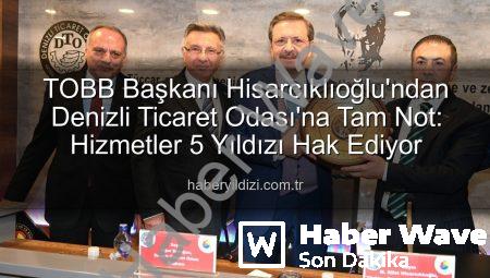 TOBB Başkanı Hisarcıklıoğlu Denizli’de: Denizli Ticaret Odası Hizmetleriyle 5 Yıldızı Hak Etti!