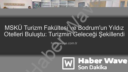 MSKÜ Turizm Fakültesi ve Bodrum’un Yıldız Otelleri Buluştu: Turizmin Geleceği Şekillendi
