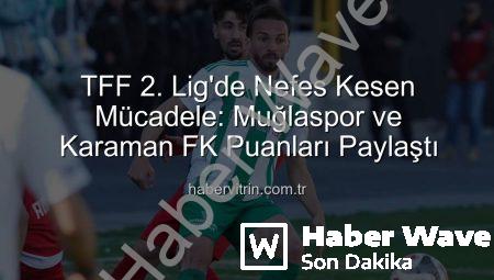 TFF 2. Lig’de Nefes Kesen Mücadele: Muğlaspor ve Karaman FK Puanları Paylaştı