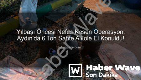 Yılbaşı Öncesi Nefes Kesen Operasyon: Aydın’da 6 Ton Sahte Alkole El Konuldu!