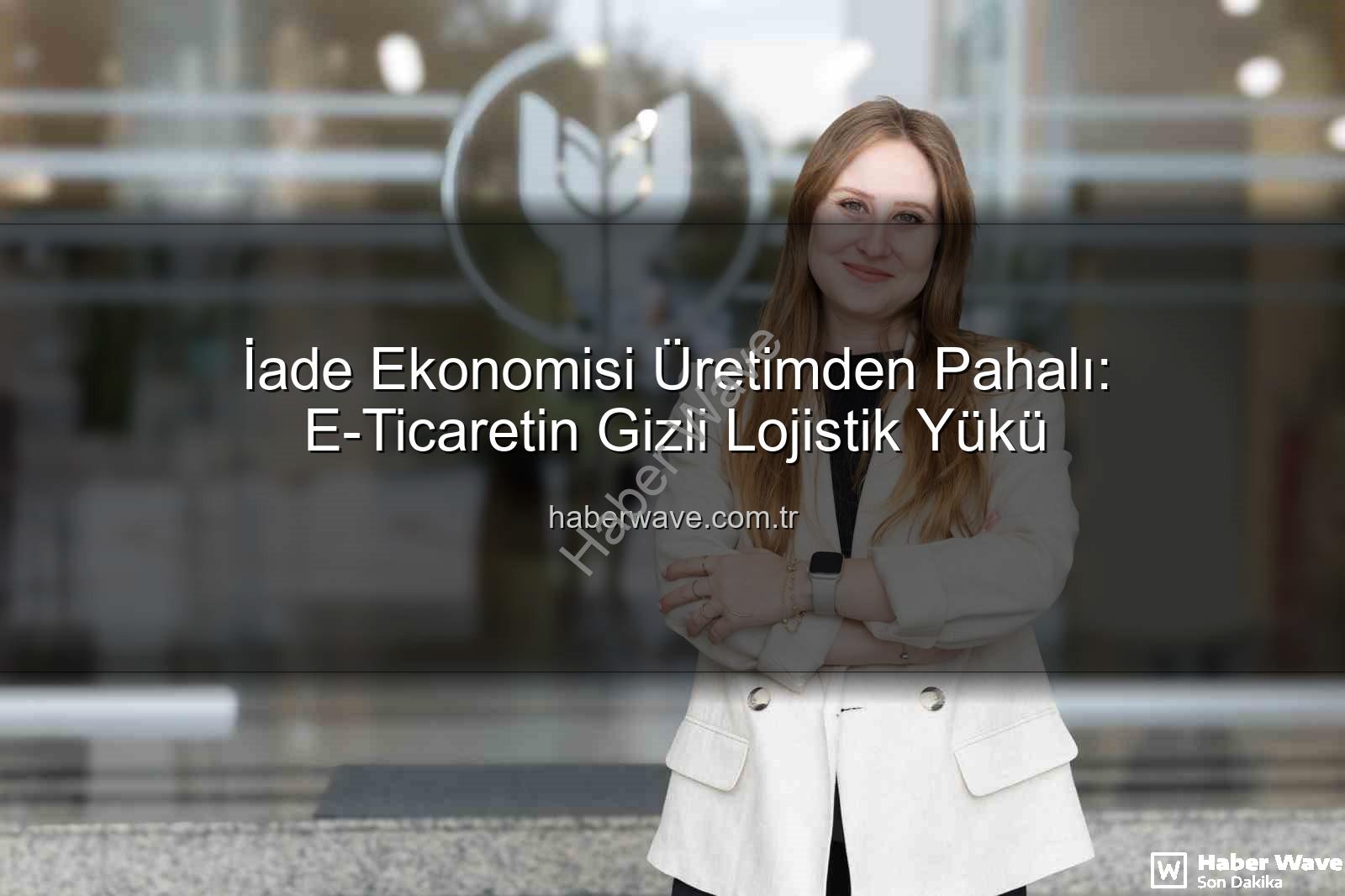 iade ekonomisi - İade Ekonomisi Üretimden Pahalı: E-Ticaretin Gizli Lojistik Yükü