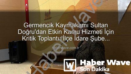 Germencik Kaymakamı Sultan Doğru’dan Etkin Kamu Hizmeti İçin Kritik Toplantı: İlçe İdare Şube Başkanları Bir Araya Geldi