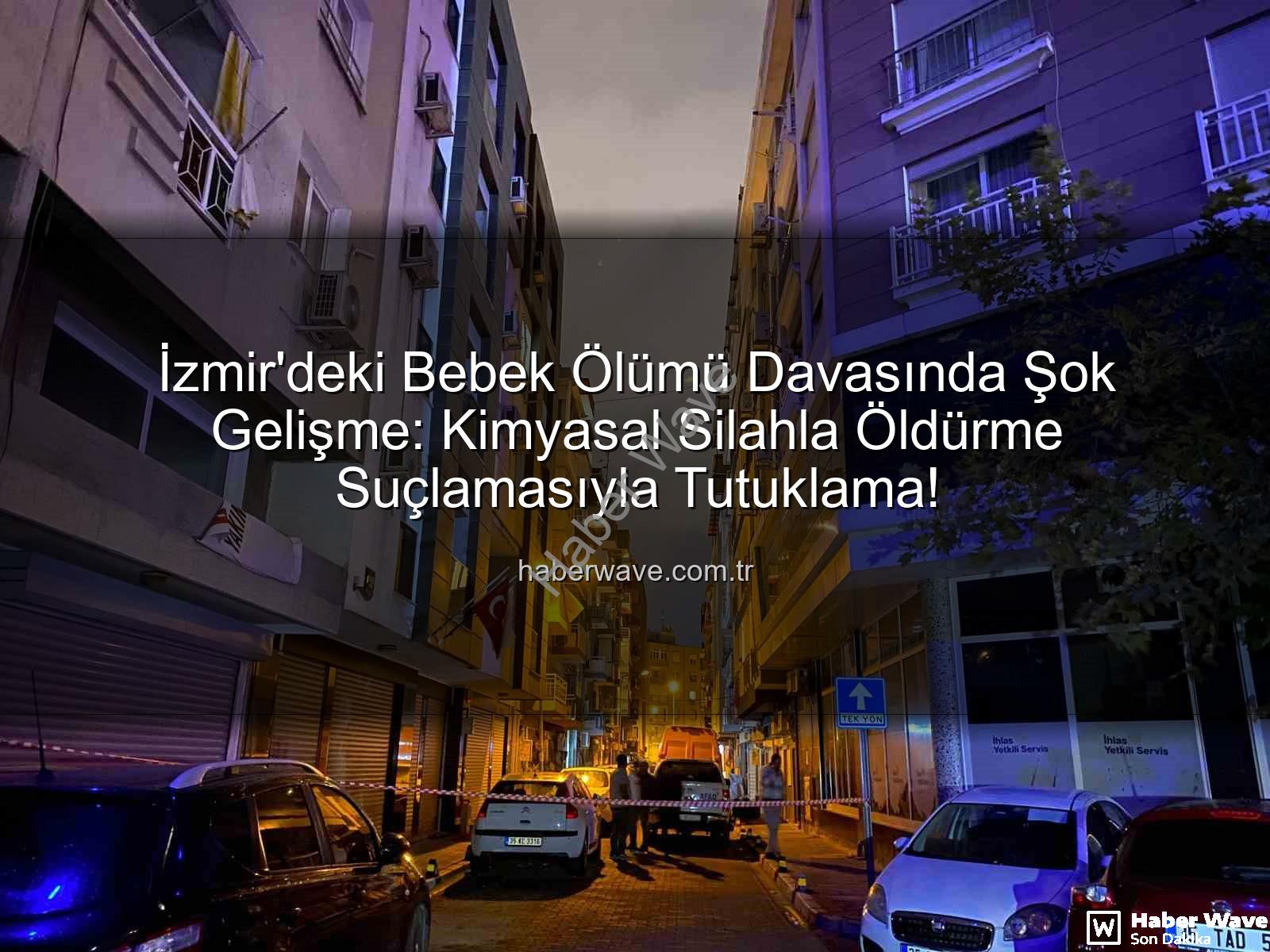 izmir bebek ölümü - İzmir'deki Bebek Ölümü Davasında Şok Gelişme: Kimyasal Silahla Öldürme Suçlamasıyla Tutuklama!
