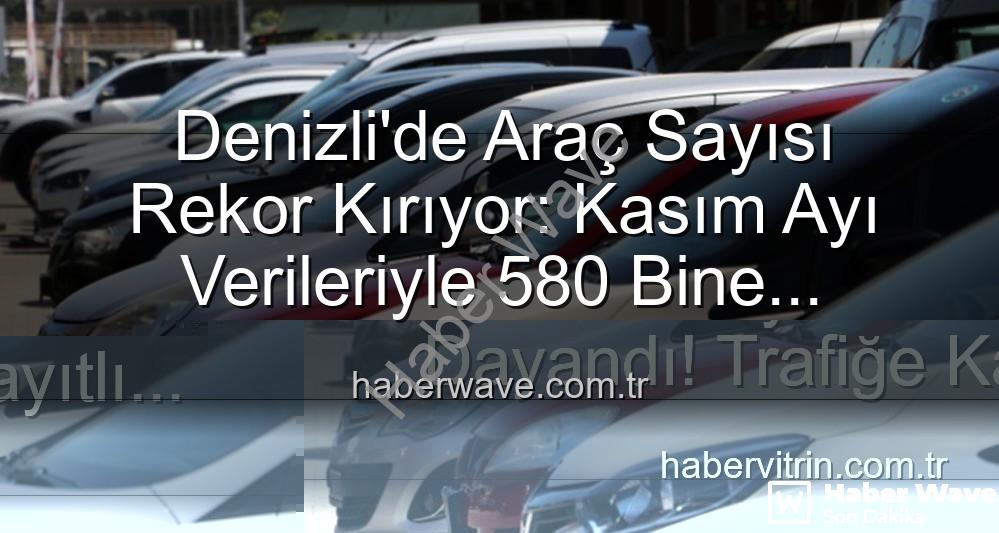 Denizli araç sayısı - Denizli'de Araç Sayısı Rekor Kırıyor: Kasım Ayı Verileriyle 580 Bine Dayandı