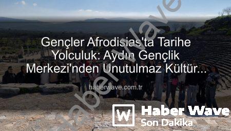 Gençler Afrodisias’ta Tarihe Yolculuk: Aydın Gençlik Merkezi’nden Unutulmaz Kültür Gezisi