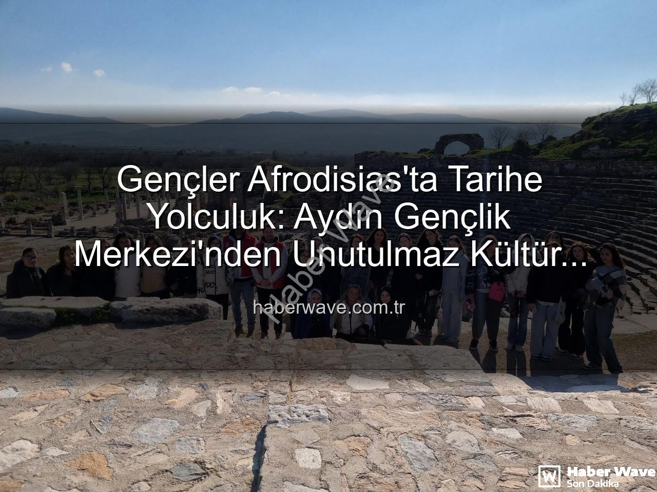 Afrodisias Antik Kenti - Gençler Afrodisias'ta Tarihe Yolculuk: Aydın Gençlik Merkezi'nden Unutulmaz Kültür Gezisi