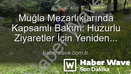 Muğla Mezarlıklarında Kapsamlı Bakım: Huzurlu Ziyaretler İçin Yeniden Düzenleniyor