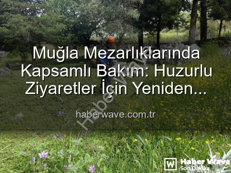 Muğla mezarlıkları - Muğla Mezarlıklarında Kapsamlı Bakım: Huzurlu Ziyaretler İçin Yeniden Düzenleniyor