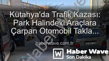 Kütahya’da Trafik Kazası: Park Halindeki Araçlara Çarpan Otomobil Takla Attı, 2 Kişi Yaralandı