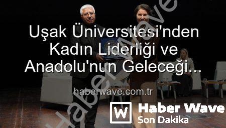 Uşak Üniversitesi’nden Kadın Liderliği ve Anadolu’nun Geleceği Paneli: İlham Veren Buluşma