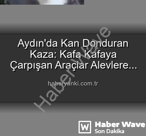 Aydın trafik kazası - Aydın'da Dehşet Anları: Kafa Kafaya Çarpışan Araçlar Alevlere Teslim Oldu, 2 Yaralı