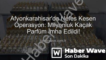 Afyonkarahisar’da Nefes Kesen Operasyon: Milyonluk Kaçak Parfüm İmha Edildi!