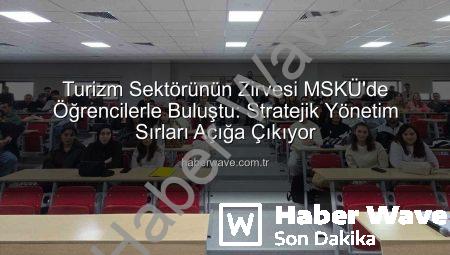 Turizm Sektörünün Zirvesi MSKÜ’de Öğrencilerle Buluştu: Stratejik Yönetim Sırları Açığa Çıkıyor