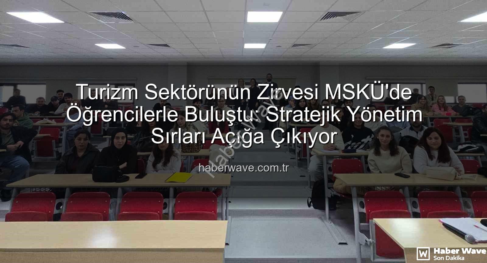 turizm sektörü deneyimi - Turizm Sektörünün Zirvesi MSKÜ'de Öğrencilerle Buluştu: Stratejik Yönetim Sırları Açığa Çıkıyor