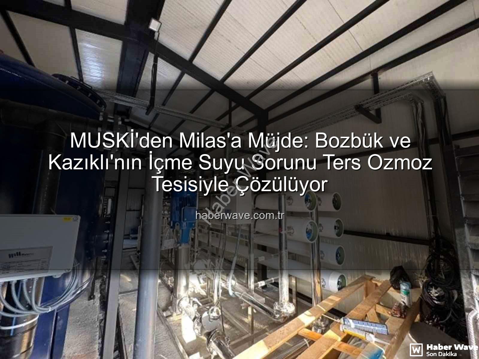 içme suyu sorunu - MUSKİ'den Milas'a Müjde: Bozbük ve Kazıklı'nın İçme Suyu Sorunu Ters Ozmoz Tesisiyle Çözülüyor
