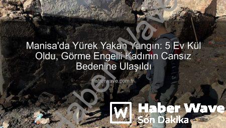 Manisa’da Yürek Yakan Yangın: 5 Ev Kül Oldu, Görme Engelli Kadının Cansız Bedenine Ulaşıldı