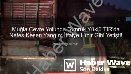 Muğla Çevre Yolunda Tomruk Yüklü TIR’da Nefes Kesen Yangın: İtfaiye Hızır Gibi Yetişti!