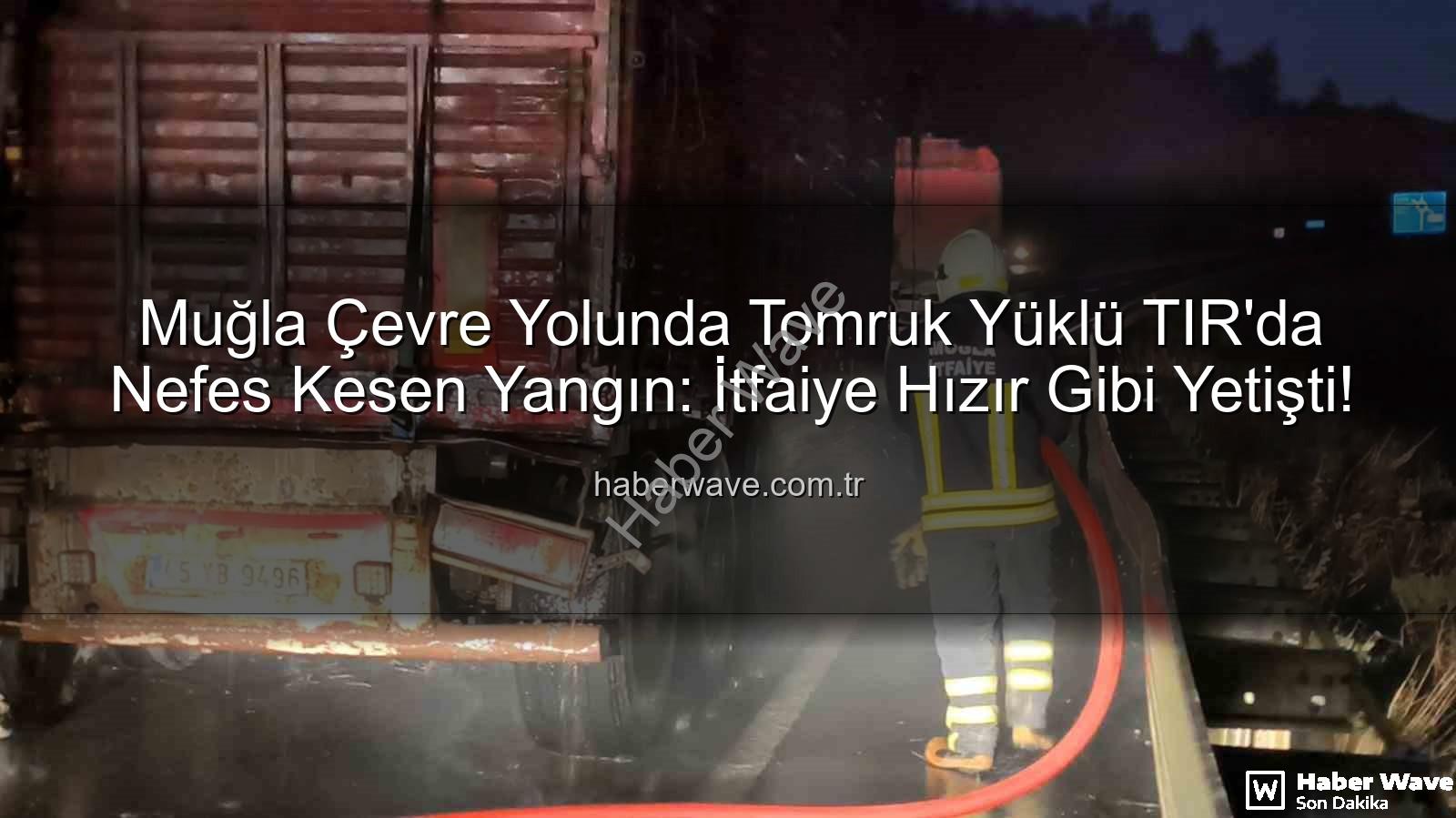 TIR yangın - Muğla Çevre Yolunda Tomruk Yüklü TIR'da Nefes Kesen Yangın: İtfaiye Hızır Gibi Yetişti!