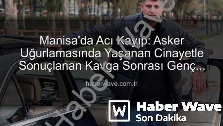 Manisa’da Acı Kayıp: Asker Uğurlamasında Yaşanan Cinayetle Sonuçlanan Kavga Sonrası Genç Adam Hayatını Kaybetti