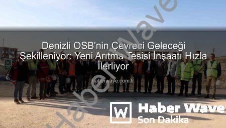 Denizli OSB’nin Çevreci Geleceği Şekilleniyor: Yeni Arıtma Tesisi İnşaatı Hızla İlerliyor
